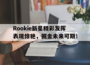 Yabo-关于Rookie新星精彩发挥表现惊艳，掘金未来可期！的信息